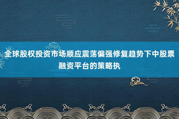 全球股权投资市场顺应震荡偏强修复趋势下中股票融资平台的策略执