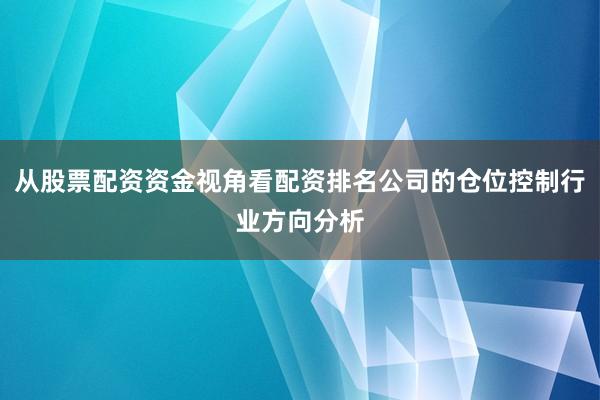 从股票配资资金视角看配资排名公司的仓位控制行业方向分析