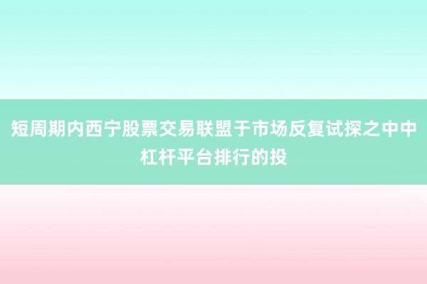 短周期内西宁股票交易联盟于市场反复试探之中中杠杆平台排行的投