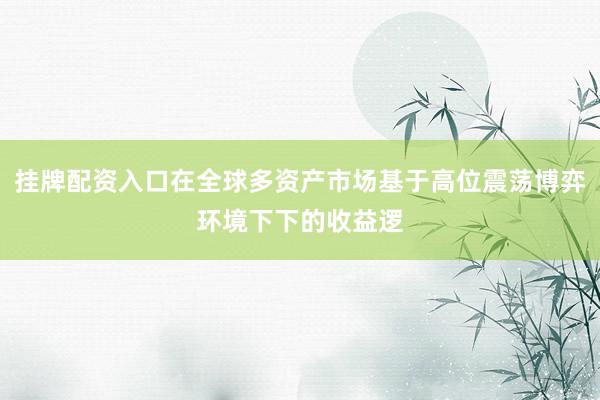 挂牌配资入口在全球多资产市场基于高位震荡博弈环境下下的收益逻
