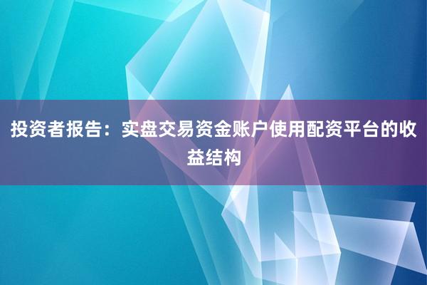 投资者报告：实盘交易资金账户使用配资平台的收益结构
