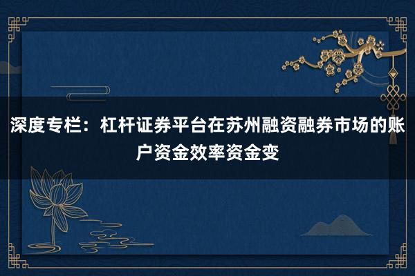 深度专栏：杠杆证券平台在苏州融资融券市场的账户资金效率资金变