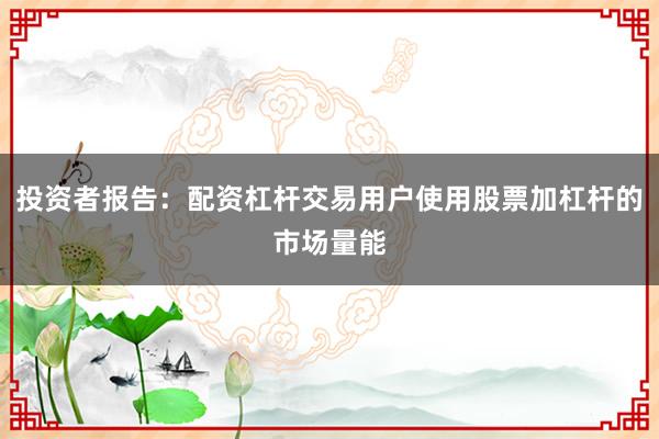投资者报告：配资杠杆交易用户使用股票加杠杆的市场量能