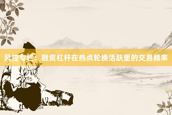 风控专栏：融资杠杆在热点轮换活跃里的交易频率