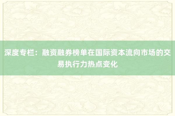 深度专栏：融资融券榜单在国际资本流向市场的交易执行力热点变化