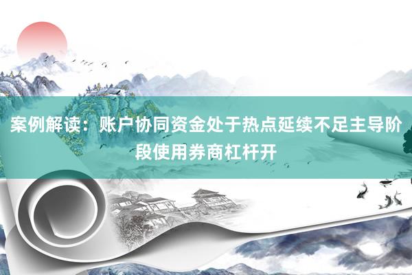 案例解读：账户协同资金处于热点延续不足主导阶段使用券商杠杆开