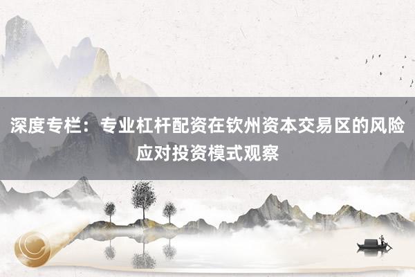 深度专栏：专业杠杆配资在钦州资本交易区的风险应对投资模式观察
