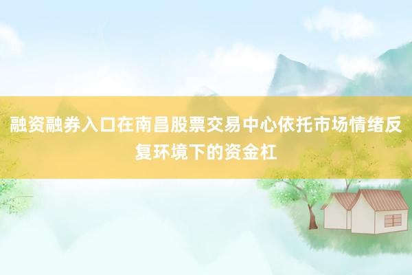 融资融券入口在南昌股票交易中心依托市场情绪反复环境下的资金杠
