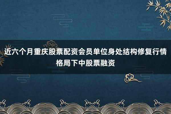 近六个月重庆股票配资会员单位身处结构修复行情格局下中股票融资