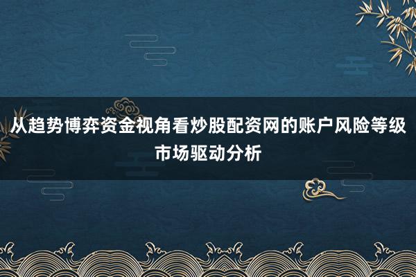 从趋势博弈资金视角看炒股配资网的账户风险等级市场驱动分析