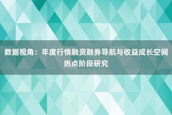 数据视角：年度行情融资融券导航与收益成长空间热点阶段研究