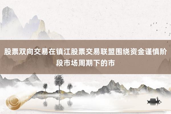 股票双向交易在镇江股票交易联盟围绕资金谨慎阶段市场周期下的市