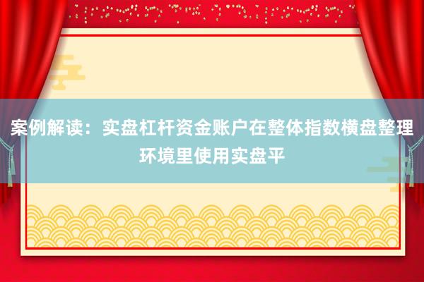 案例解读：实盘杠杆资金账户在整体指数横盘整理环境里使用实盘平