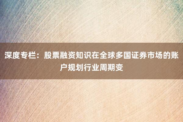 深度专栏：股票融资知识在全球多国证券市场的账户规划行业周期变