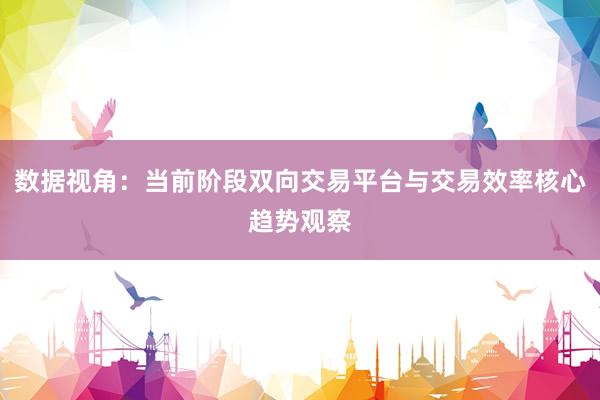 数据视角：当前阶段双向交易平台与交易效率核心趋势观察
