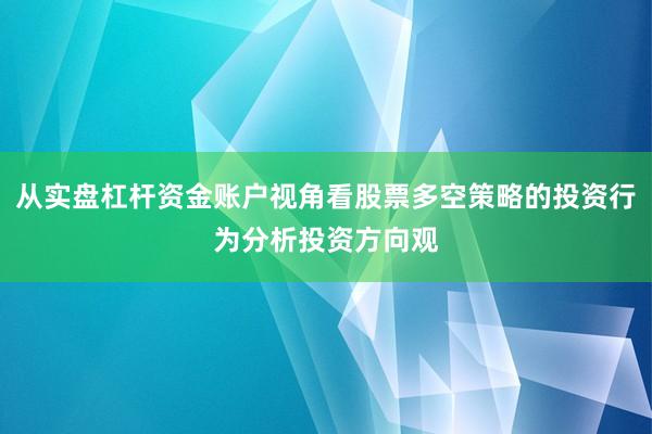 从实盘杠杆资金账户视角看股票多空策略的投资行为分析投资方向观