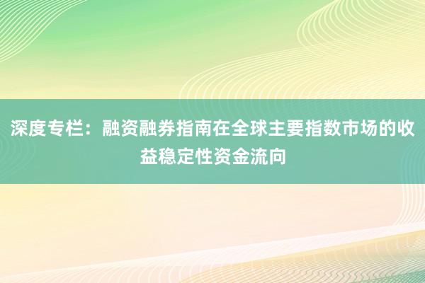 深度专栏：融资融券指南在全球主要指数市场的收益稳定性资金流向