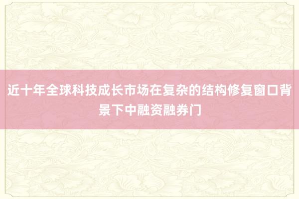 近十年全球科技成长市场在复杂的结构修复窗口背景下中融资融券门