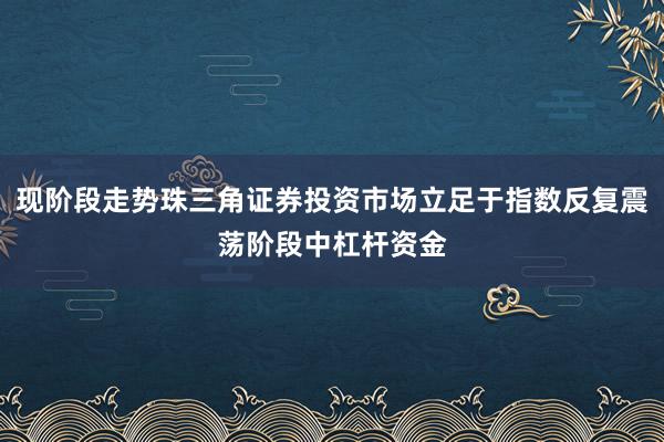 现阶段走势珠三角证券投资市场立足于指数反复震荡阶段中杠杆资金