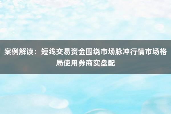 案例解读：短线交易资金围绕市场脉冲行情市场格局使用券商实盘配