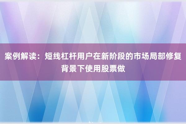 案例解读：短线杠杆用户在新阶段的市场局部修复背景下使用股票做