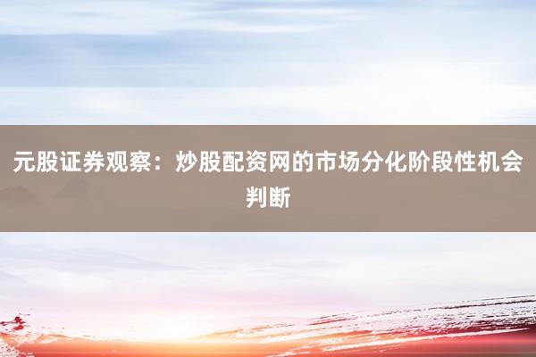 元股证券观察：炒股配资网的市场分化阶段性机会判断
