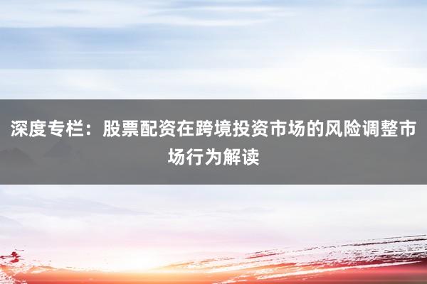 深度专栏：股票配资在跨境投资市场的风险调整市场行为解读