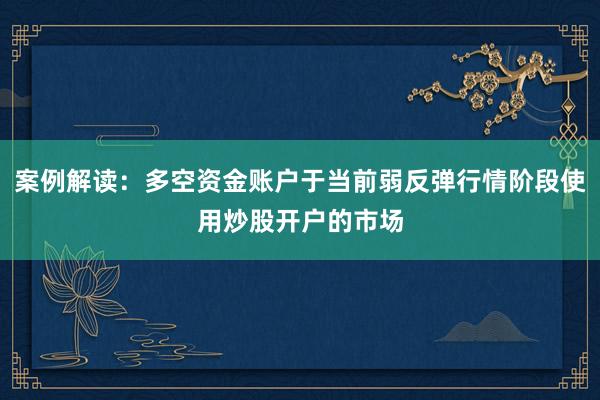 案例解读：多空资金账户于当前弱反弹行情阶段使用炒股开户的市场