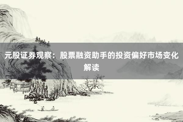 元股证券观察：股票融资助手的投资偏好市场变化解读