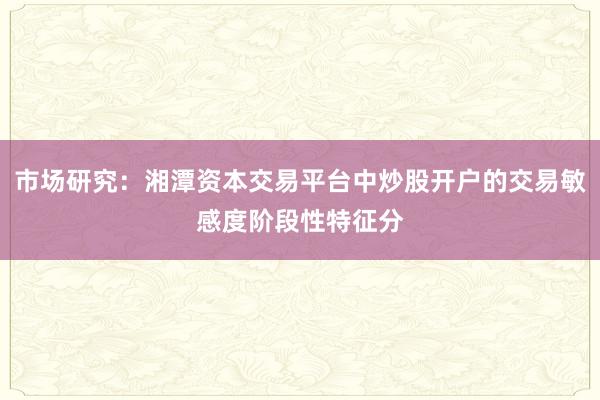 市场研究：湘潭资本交易平台中炒股开户的交易敏感度阶段性特征分