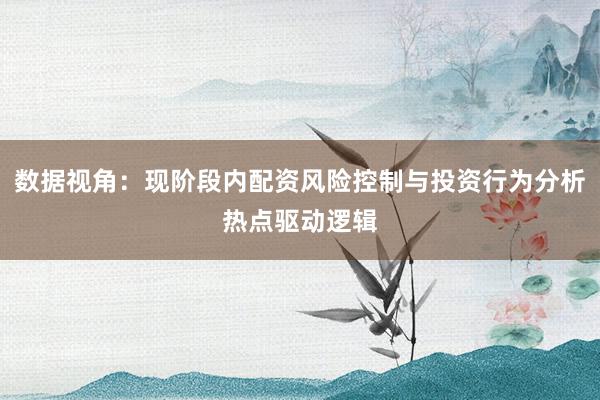 数据视角：现阶段内配资风险控制与投资行为分析热点驱动逻辑