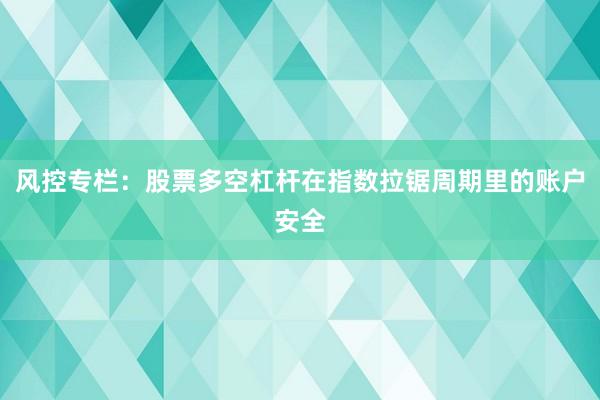风控专栏：股票多空杠杆在指数拉锯周期里的账户安全