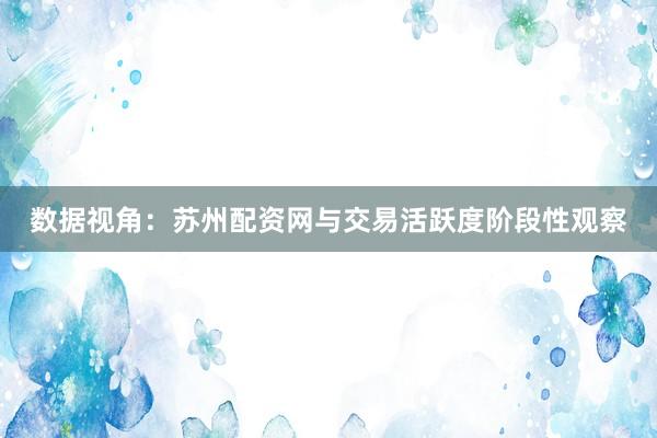 数据视角：苏州配资网与交易活跃度阶段性观察