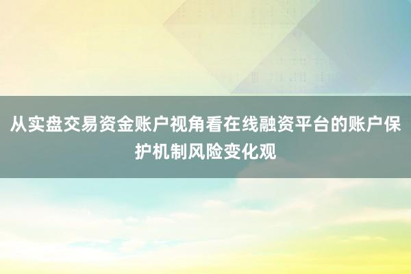 从实盘交易资金账户视角看在线融资平台的账户保护机制风险变化观