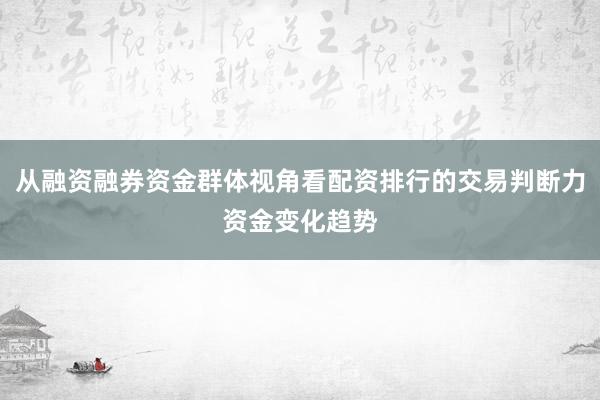 从融资融券资金群体视角看配资排行的交易判断力资金变化趋势