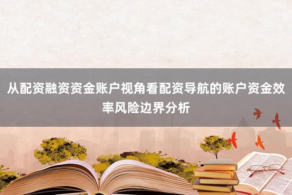 从配资融资资金账户视角看配资导航的账户资金效率风险边界分析