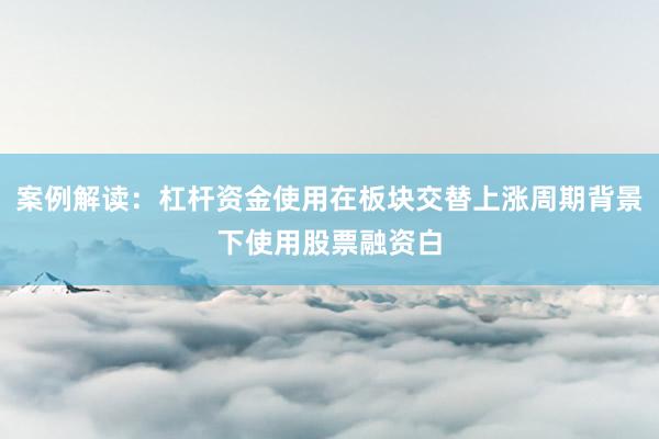 案例解读：杠杆资金使用在板块交替上涨周期背景下使用股票融资白