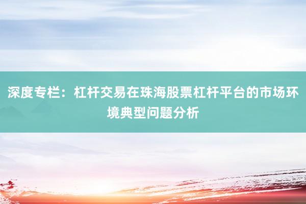 深度专栏：杠杆交易在珠海股票杠杆平台的市场环境典型问题分析
