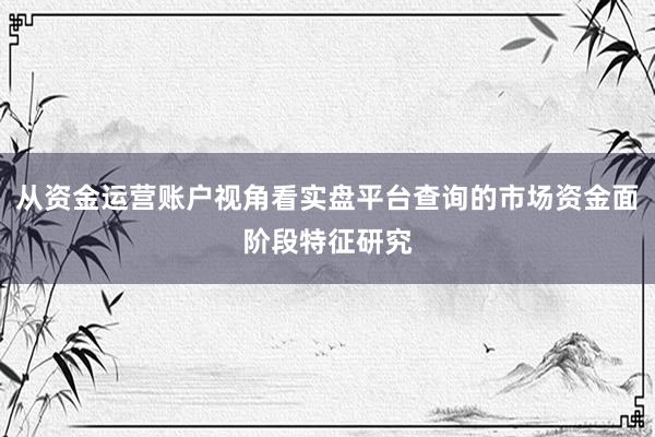 从资金运营账户视角看实盘平台查询的市场资金面阶段特征研究