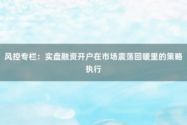风控专栏：实盘融资开户在市场震荡回暖里的策略执行