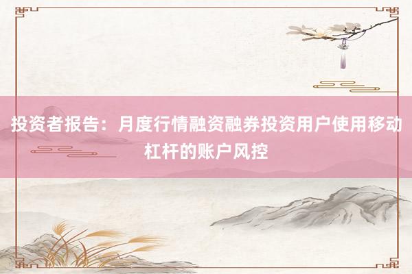 投资者报告：月度行情融资融券投资用户使用移动杠杆的账户风控