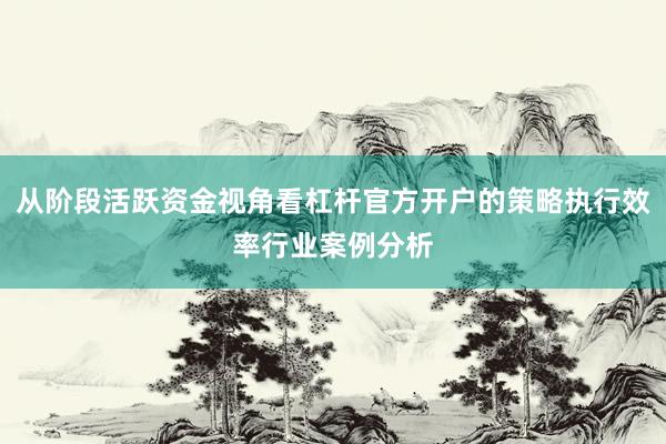 从阶段活跃资金视角看杠杆官方开户的策略执行效率行业案例分析