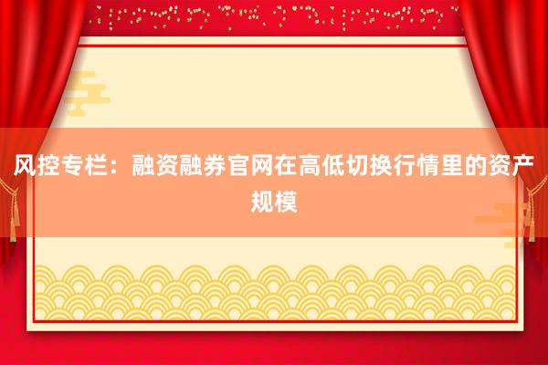 风控专栏：融资融券官网在高低切换行情里的资产规模