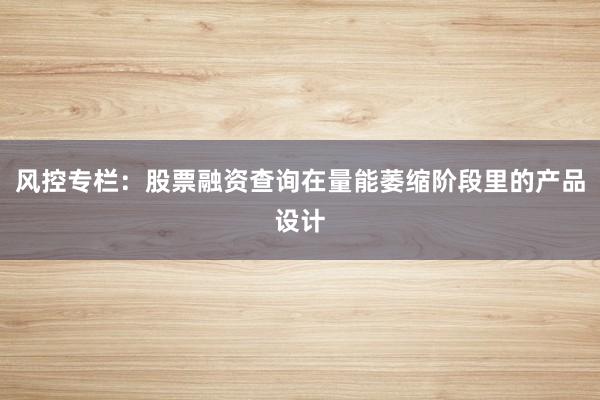 风控专栏：股票融资查询在量能萎缩阶段里的产品设计