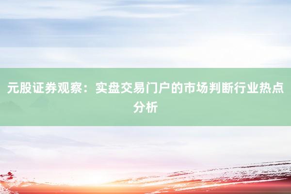 元股证券观察：实盘交易门户的市场判断行业热点分析