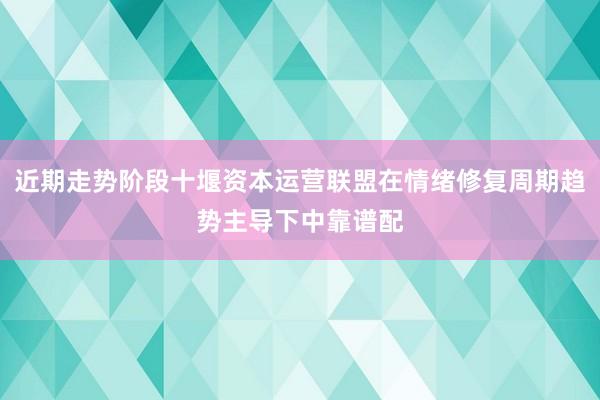 近期走势阶段十堰资本运营联盟在情绪修复周期趋势主导下中靠谱配