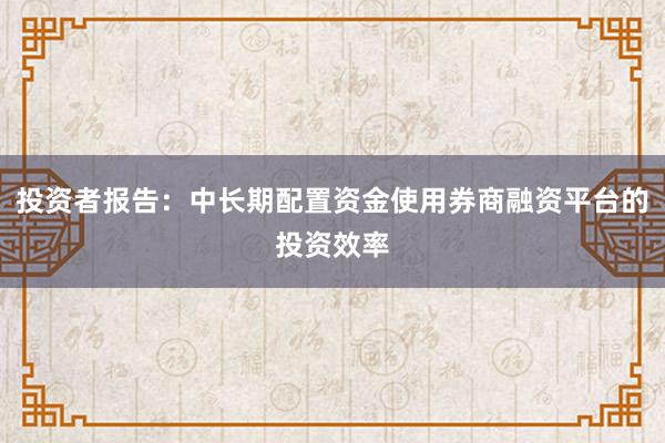 投资者报告：中长期配置资金使用券商融资平台的投资效率