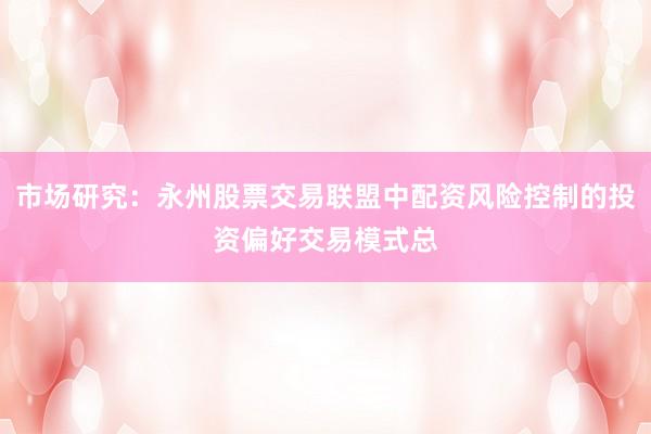 市场研究：永州股票交易联盟中配资风险控制的投资偏好交易模式总