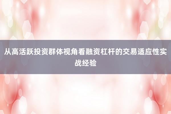 从高活跃投资群体视角看融资杠杆的交易适应性实战经验
