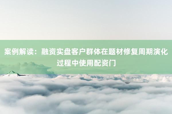 案例解读：融资实盘客户群体在题材修复周期演化过程中使用配资门